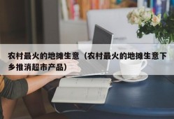 农村最火的地摊生意（农村最火的地摊生意下乡推消超市产品）