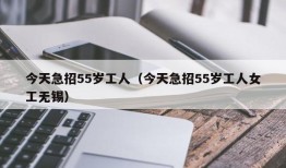 今天急招55岁工人（今天急招55岁工人女工无锡）