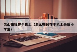 怎么赚钱在手机上（怎么赚钱在手机上最快小学生）