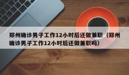 郑州确诊男子工作12小时后还做兼职（郑州确诊男子工作12小时后还做兼职吗）