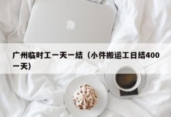 广州临时工一天一结（小件搬运工日结400一天）