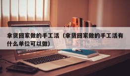 拿货回家做的手工活（拿货回家做的手工活有什么单位可以做）