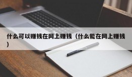 什么可以赚钱在网上赚钱（什么能在网上赚钱）