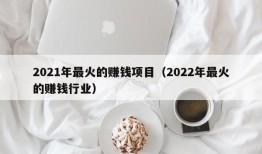 2021年最火的赚钱项目（2022年最火的赚钱行业）