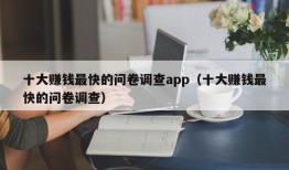 十大赚钱最快的问卷调查app（十大赚钱最快的问卷调查）