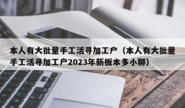 本人有大批量手工活寻加工户（本人有大批量手工活寻加工户2023年新板本多小聊）