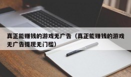 真正能赚钱的游戏无广告（真正能赚钱的游戏无广告提现无门槛）