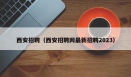 西安招聘（西安招聘网最新招聘2023）