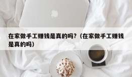 在家做手工赚钱是真的吗?（在家做手工赚钱是真的吗）