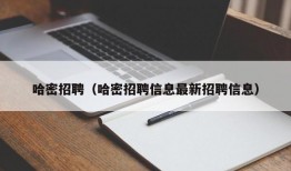 哈密招聘（哈密招聘信息最新招聘信息）