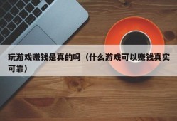 玩游戏赚钱是真的吗（什么游戏可以赚钱真实可靠）