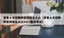 军事人才招聘网官网报名入口（军事人才招聘网官网报名入口2023重庆考试）