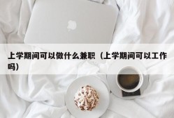 上学期间可以做什么兼职（上学期间可以工作吗）