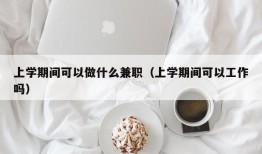 上学期间可以做什么兼职（上学期间可以工作吗）