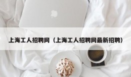 上海工人招聘网（上海工人招聘网最新招聘）