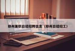 郑州兼职日结招聘信息（郑州日结招工）