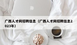 广西人才网招聘信息（广西人才网招聘信息2023年）