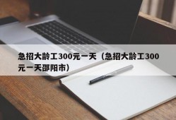 急招大龄工300元一天（急招大龄工300元一天邵阳市）