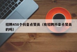 招聘458个抖音点赞员（有招聘抖音点赞员的吗）