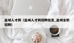 盐城人才网（盐城人才网招聘信息_盐城全职招聘）