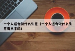 一个人适合做什么生意（一个人适合做什么生意看八字吗）