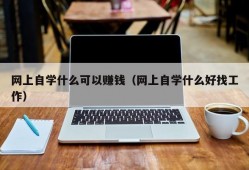 网上自学什么可以赚钱（网上自学什么好找工作）