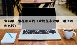 宝妈手工活在哪里找（宝妈在家做手工活货源怎么找）