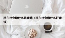 现在社会做什么最赚钱（现在社会做什么好赚钱）