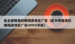 能全部提现的赚钱游戏无广告（能全部提现的赚钱游戏无广告OPPO手机）