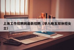 上海工作招聘网最新招聘（早八晚五双休招女士）