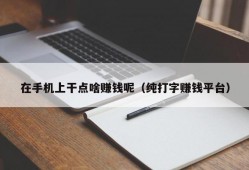 在手机上干点啥赚钱呢（纯打字赚钱平台）