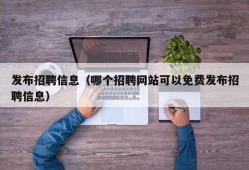 发布招聘信息（哪个招聘网站可以免费发布招聘信息）