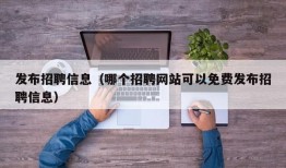 发布招聘信息（哪个招聘网站可以免费发布招聘信息）