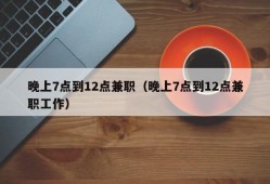 晚上7点到12点兼职（晚上7点到12点兼职工作）