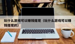 玩什么游戏可以赚钱提现（玩什么游戏可以赚钱提现的）