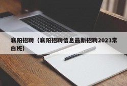 襄阳招聘（襄阳招聘信息最新招聘2023常白班）