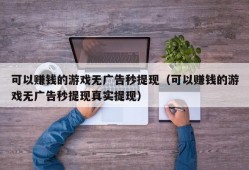 可以赚钱的游戏无广告秒提现（可以赚钱的游戏无广告秒提现真实提现）