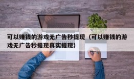 可以赚钱的游戏无广告秒提现（可以赚钱的游戏无广告秒提现真实提现）