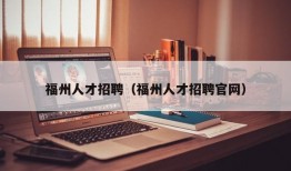 福州人才招聘（福州人才招聘官网）