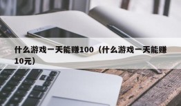 什么游戏一天能赚100（什么游戏一天能赚10元）