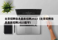 北京招聘信息最新招聘2023（北京招聘信息最新招聘2023医学）