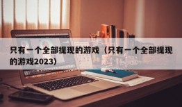 只有一个全部提现的游戏（只有一个全部提现的游戏2023）