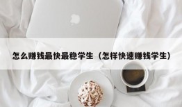 怎么赚钱最快最稳学生（怎样快速赚钱学生）