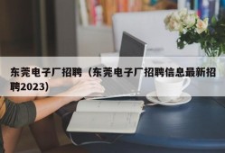 东莞电子厂招聘（东莞电子厂招聘信息最新招聘2023）