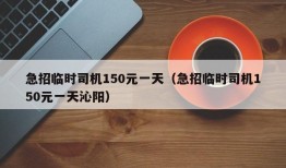 急招临时司机150元一天（急招临时司机150元一天沁阳）