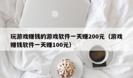 玩游戏赚钱的游戏软件一天赚200元（游戏赚钱软件一天赚100元）