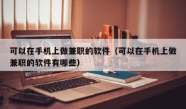 可以在手机上做兼职的软件（可以在手机上做兼职的软件有哪些）