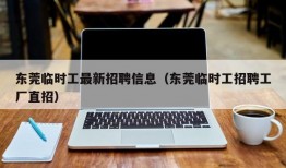 东莞临时工最新招聘信息（东莞临时工招聘工厂直招）