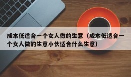 成本低适合一个女人做的生意（成本低适合一个女人做的生意小伙适合什么生意）