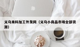 义乌来料加工外发网（义乌小商品市场全部货源）